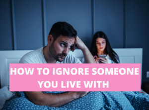 How to ignore someone you love and live with