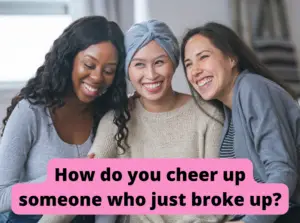 How do you cheer up someone who just broke up?