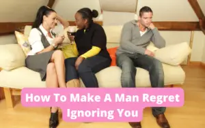 How do you make a man regrets ignoring you